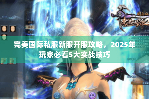 完美国际私服新服开服攻略，2025年玩家必看5大实战技巧