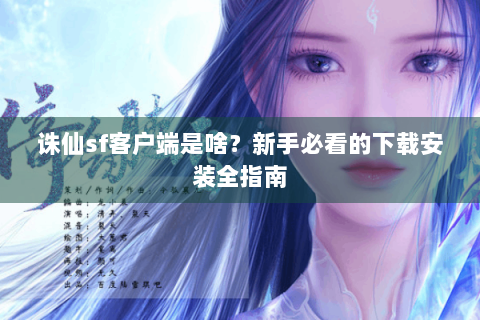 诛仙sf客户端是啥？新手必看的下载安装全指南