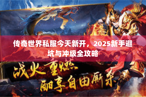 传奇世界私服今天新开，2025新手避坑与冲级全攻略