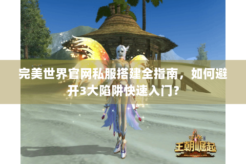 完美世界官网私服搭建全指南，如何避开3大陷阱快速入门？