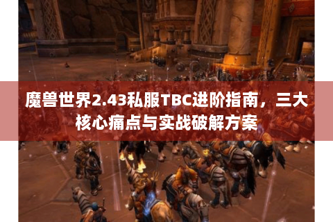 魔兽世界2.43私服TBC进阶指南，三大核心痛点与实战破解方案