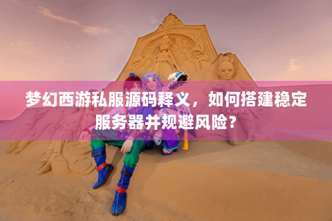 梦幻西游私服源码释义，如何搭建稳定服务器并规避风险？