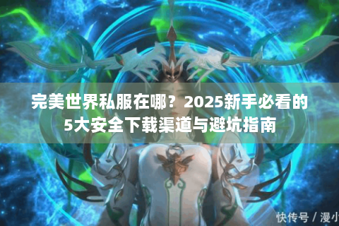 完美世界私服在哪？2025新手必看的5大安全下载渠道与避坑指南