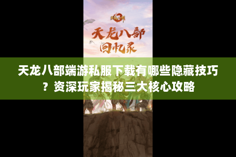 天龙八部端游私服下载有哪些隐藏技巧？资深玩家揭秘三大核心攻略
