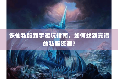 诛仙私服新手避坑指南，如何找到靠谱的私服资源？
