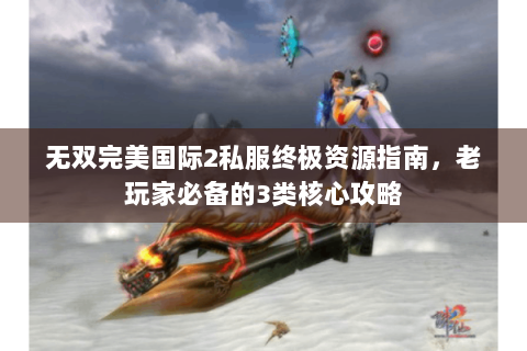 无双完美国际2私服终极资源指南，老玩家必备的3类核心攻略