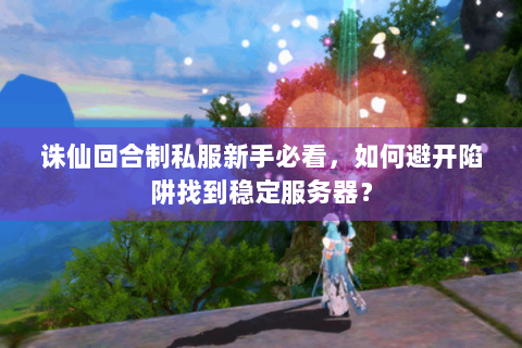 诛仙回合制私服新手必看，如何避开陷阱找到稳定服务器？