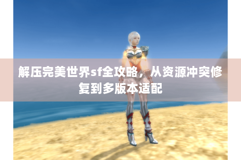解压完美世界sf全攻略，从资源冲突修复到多版本适配