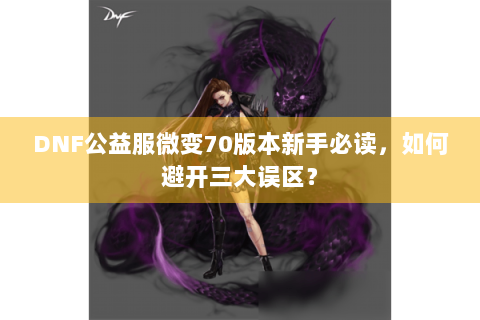 DNF公益服微变70版本新手必读，如何避开三大误区？