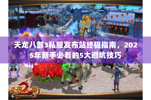 天龙八部3私服发布站终极指南，2025年新手必看的5大避坑技巧