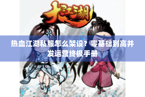 热血江湖私服怎么架设？零基础到高并发运营终极手册