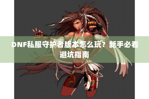 DNF私服守护者版本怎么玩？新手必看避坑指南