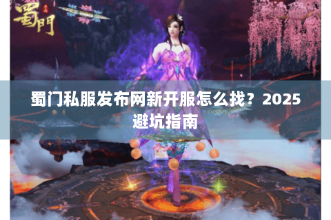 蜀门私服发布网新开服怎么找？2025避坑指南