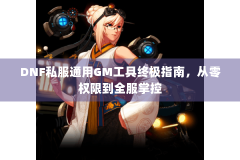 DNF私服通用GM工具终极指南，从零权限到全服掌控