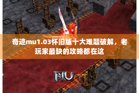 奇迹mu1.03怀旧版十大难题破解，老玩家最缺的攻略都在这