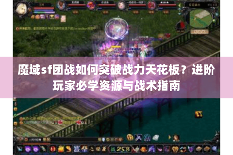 魔域sf团战如何突破战力天花板？进阶玩家必学资源与战术指南
