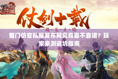 蜀门仿官私服发布网究竟靠不靠谱？玩家亲测避坑指南