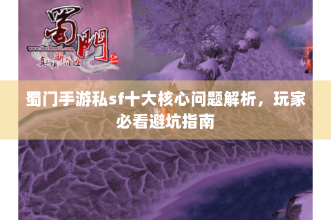 蜀门手游私sf十大核心问题解析，玩家必看避坑指南