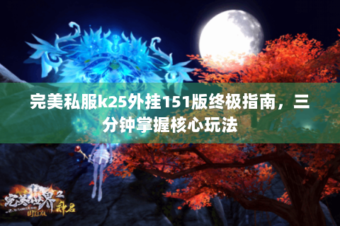 完美私服k25外挂151版终极指南，三分钟掌握核心玩法