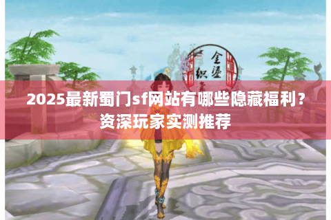 2025最新蜀门sf网站有哪些隐藏福利？资深玩家实测推荐