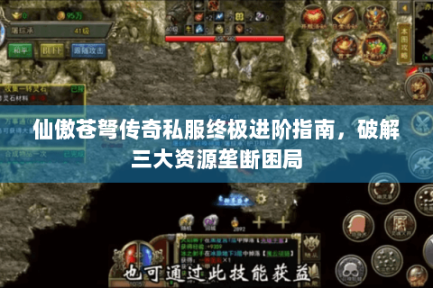 仙傲苍弩传奇私服终极进阶指南，破解三大资源垄断困局