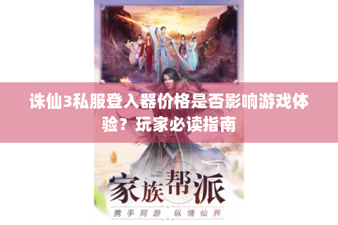 诛仙3私服登入器价格是否影响游戏体验？玩家必读指南