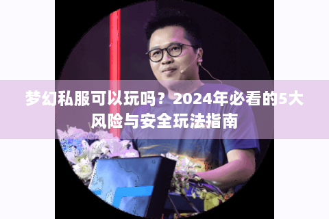 梦幻私服可以玩吗？2024年必看的5大风险与安全玩法指南