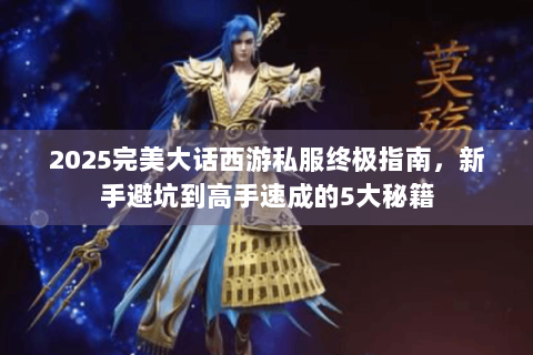 2025完美大话西游私服终极指南，新手避坑到高手速成的5大秘籍