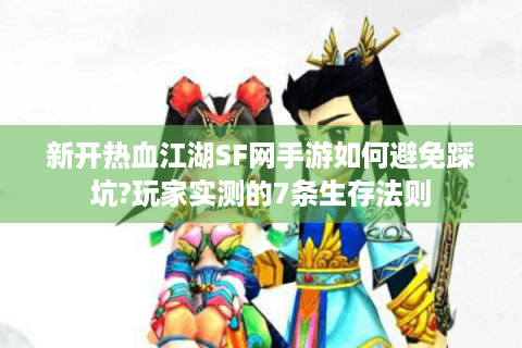 新开热血江湖SF网手游如何避免踩坑?玩家实测的7条生存法则