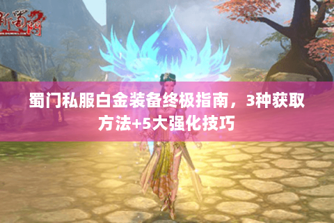蜀门私服白金装备终极指南，3种获取方法+5大强化技巧