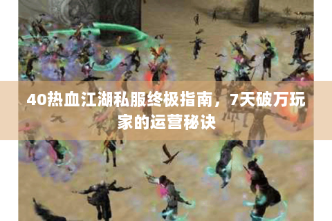 40热血江湖私服终极指南，7天破万玩家的运营秘诀