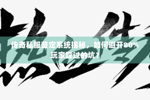 传奇私服鉴定系统揭秘，如何避开80%玩家踩过的坑？