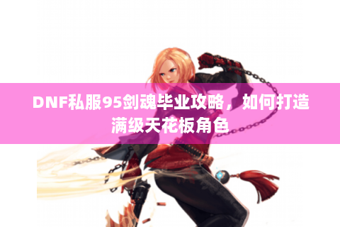 DNF私服95剑魂毕业攻略，如何打造满级天花板角色