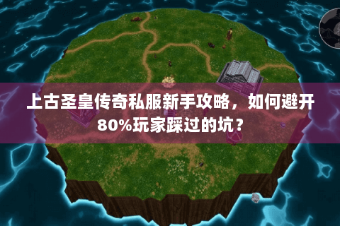 上古圣皇传奇私服新手攻略，如何避开80%玩家踩过的坑？