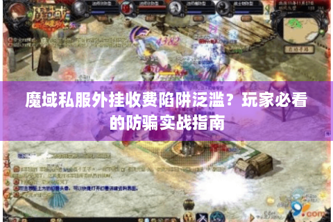 魔域私服外挂收费陷阱泛滥？玩家必看的防骗实战指南