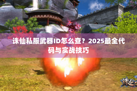 诛仙私服武器ID怎么查？2025最全代码与实战技巧