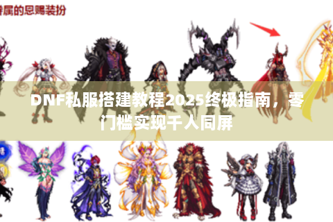 DNF私服搭建教程2025终极指南，零门槛实现千人同屏