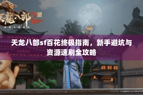 天龙八部sf百花终极指南，新手避坑与资源速刷全攻略