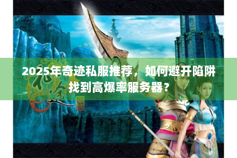 2025年奇迹私服推荐，如何避开陷阱找到高爆率服务器？