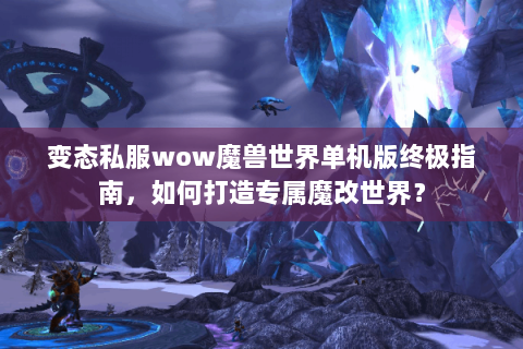 变态私服wow魔兽世界单机版终极指南，如何打造专属魔改世界？