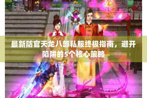 最新防官天龙八部私服终极指南，避开陷阱的5个核心策略