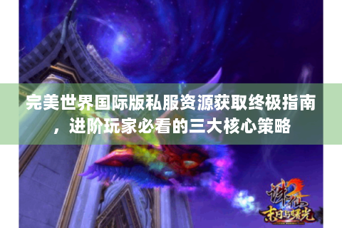 完美世界国际版私服资源获取终极指南，进阶玩家必看的三大核心策略
