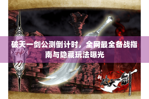 破天一剑公测倒计时，全网最全备战指南与隐藏玩法曝光