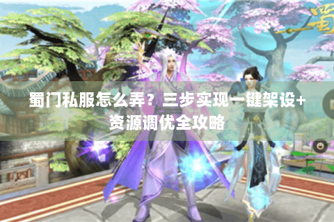 蜀门私服怎么弄？三步实现一键架设+资源调优全攻略