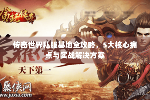 传奇世界私服基地全攻略，5大核心痛点与实战解决方案