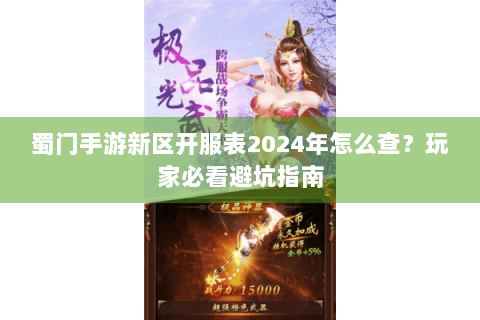 蜀门手游新区开服表2024年怎么查？玩家必看避坑指南
