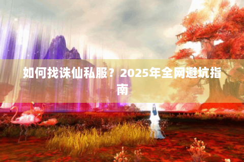 如何找诛仙私服？2025年全网避坑指南