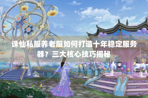 诛仙私服养老服如何打造十年稳定服务器？三大核心技巧揭秘