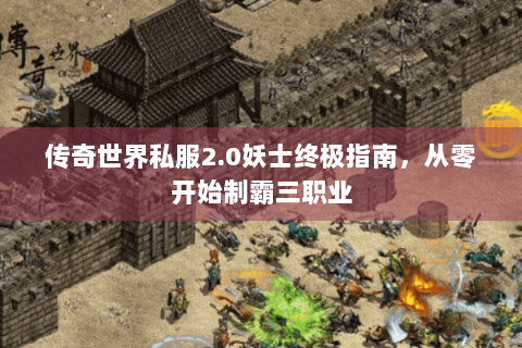 传奇世界私服2.0妖士终极指南，从零开始制霸三职业