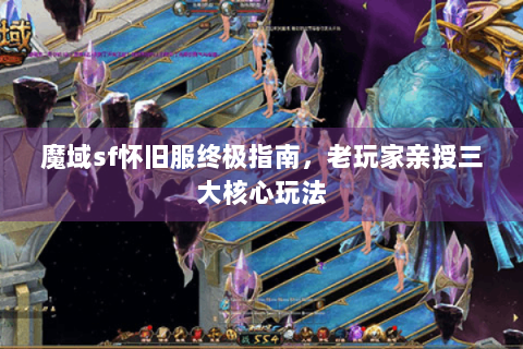 魔域sf怀旧服终极指南，老玩家亲授三大核心玩法
